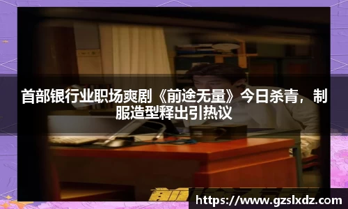 首部银行业职场爽剧《前途无量》今日杀青，制服造型释出引热议